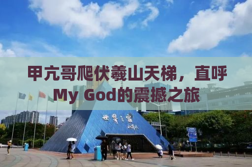 甲亢哥爬伏羲山天梯，直呼My God的震撼之旅