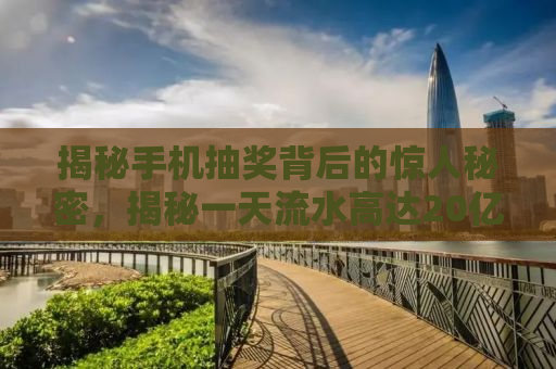 揭秘手机抽奖背后的惊人秘密，揭秘一天流水高达20亿的神秘公司！