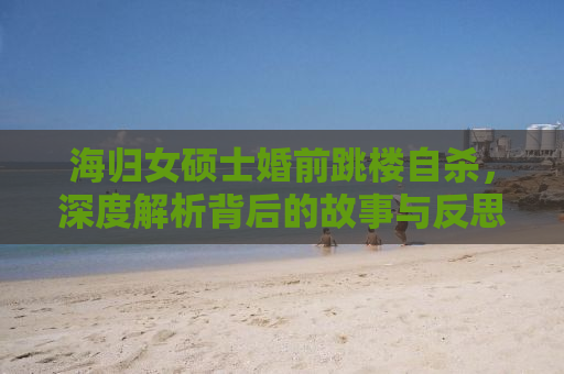 海归女硕士婚前跳楼自杀，深度解析背后的故事与反思