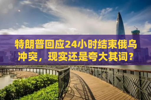特朗普回应24小时结束俄乌冲突，现实还是夸大其词？