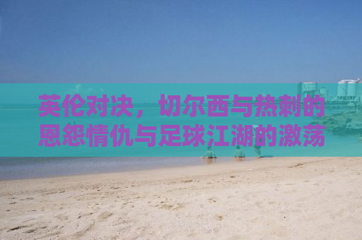英伦对决，切尔西与热刺的恩怨情仇与足球江湖的激荡风云