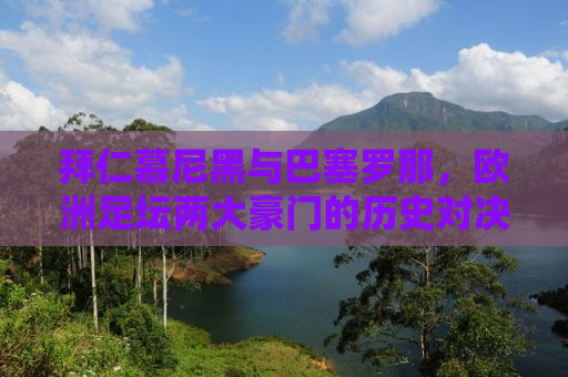 拜仁慕尼黑与巴塞罗那，欧洲足坛两大豪门的历史对决