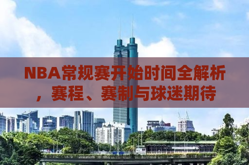 NBA常规赛开始时间全解析，赛程、赛制与球迷期待