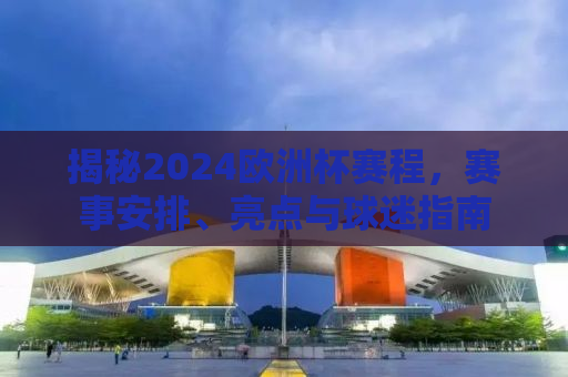 揭秘2024欧洲杯赛程，赛事安排、亮点与球迷指南