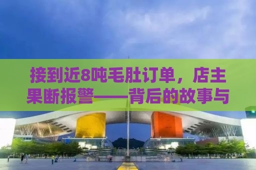 接到近8吨毛肚订单，店主果断报警——背后的故事与启示