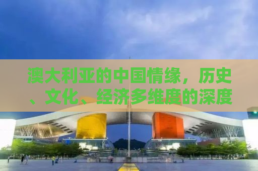澳大利亚的中国情缘，历史、文化、经济多维度的深度解读