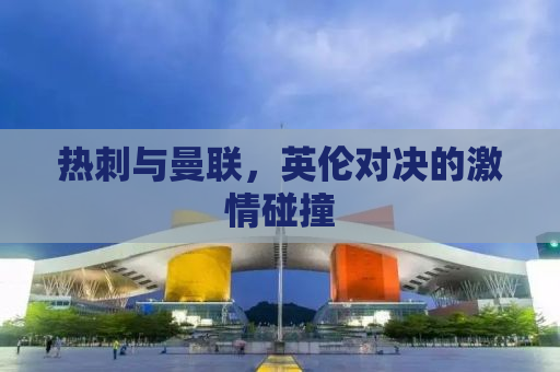 热刺与曼联，英伦对决的激情碰撞