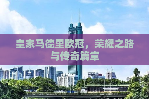 皇家马德里欧冠，荣耀之路与传奇篇章