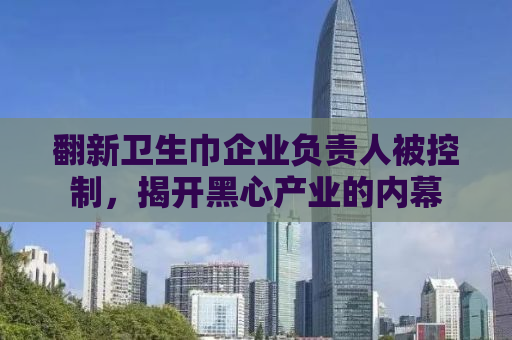 翻新卫生巾企业负责人被控制，揭开黑心产业的内幕