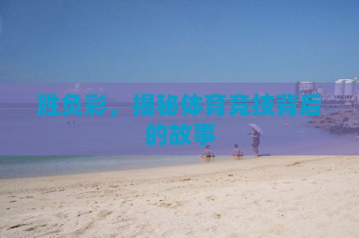 胜负彩，揭秘体育竞技背后的故事