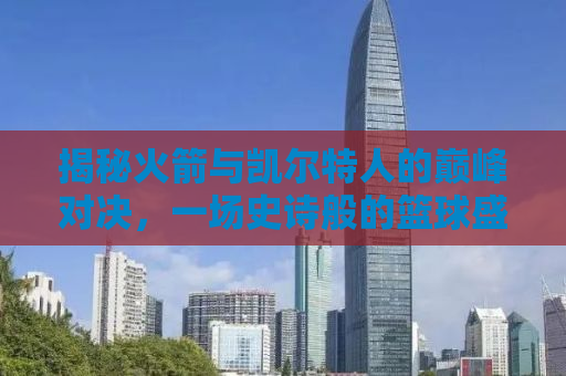 揭秘火箭与凯尔特人的巅峰对决，一场史诗般的篮球盛宴