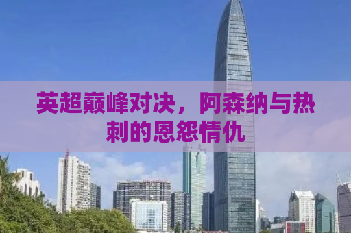 英超巅峰对决，阿森纳与热刺的恩怨情仇