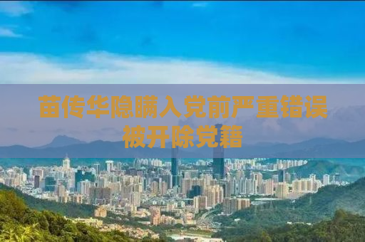 苗传华隐瞒入党前严重错误被开除党籍