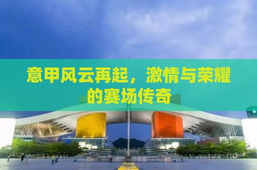 意甲风云再起，激情与荣耀的赛场传奇