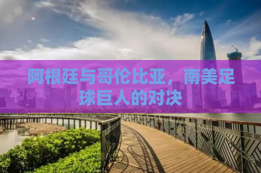 阿根廷与哥伦比亚，南美足球巨人的对决