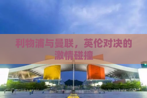 利物浦与曼联，英伦对决的激情碰撞