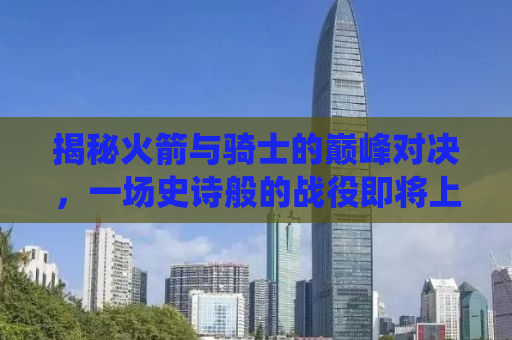 揭秘火箭与骑士的巅峰对决，一场史诗般的战役即将上演！