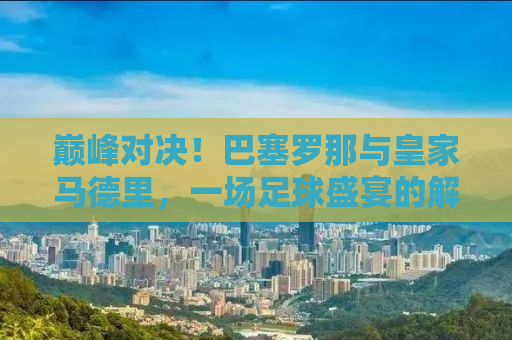 巅峰对决！巴塞罗那与皇家马德里，一场足球盛宴的解析