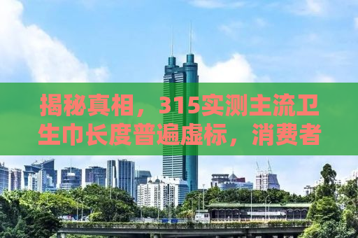 揭秘真相，315实测主流卫生巾长度普遍虚标，消费者需警惕！