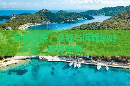 巅峰对决，曼城与阿森纳的赛场争霸