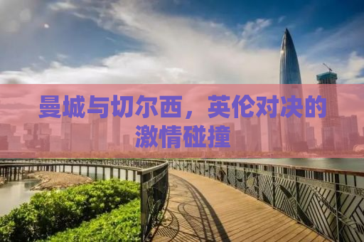 曼城与切尔西，英伦对决的激情碰撞