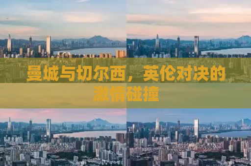 曼城与切尔西，英伦对决的激情碰撞