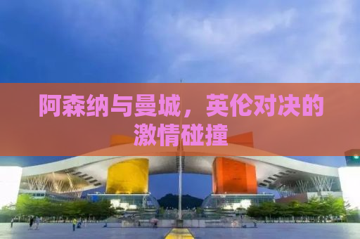 阿森纳与曼城，英伦对决的激情碰撞