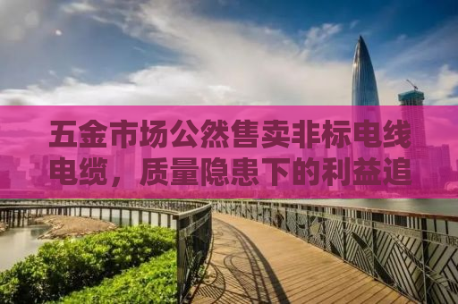 五金市场公然售卖非标电线电缆，质量隐患下的利益追逐