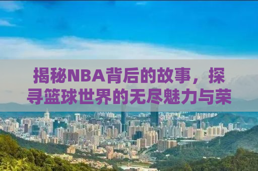 揭秘NBA背后的故事，探寻篮球世界的无尽魅力与荣耀传奇