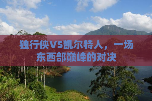 独行侠VS凯尔特人，一场东西部巅峰的对决