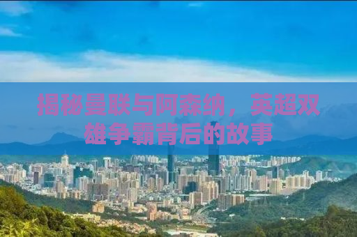 揭秘曼联与阿森纳，英超双雄争霸背后的故事