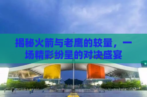 揭秘火箭与老鹰的较量，一场精彩纷呈的对决盛宴