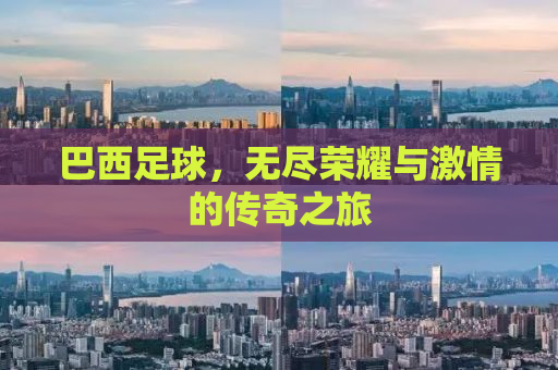 巴西足球，无尽荣耀与激情的传奇之旅