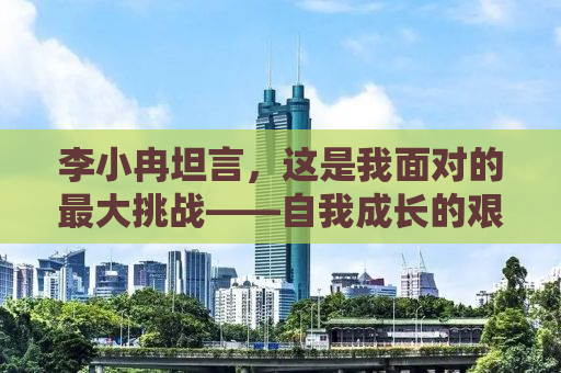 李小冉坦言，这是我面对的最大挑战——自我成长的艰难之路
