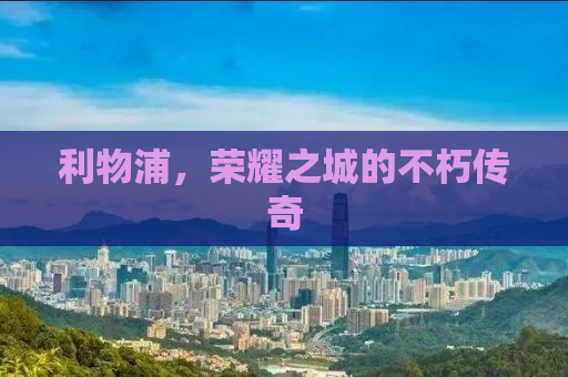 利物浦，荣耀之城的不朽传奇