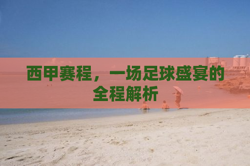西甲赛程，一场足球盛宴的全程解析