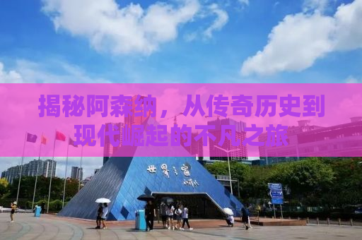 揭秘阿森纳，从传奇历史到现代崛起的不凡之旅