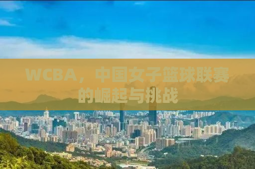 WCBA，中国女子篮球联赛的崛起与挑战