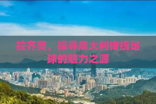 拉齐奥，探寻意大利传统足球的魅力之源