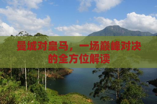 曼城对皇马，一场巅峰对决的全方位解读