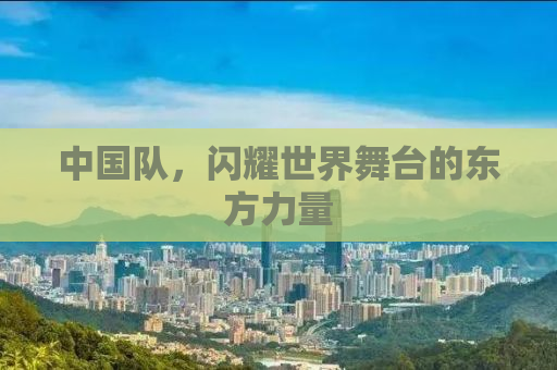 中国队，闪耀世界舞台的东方力量
