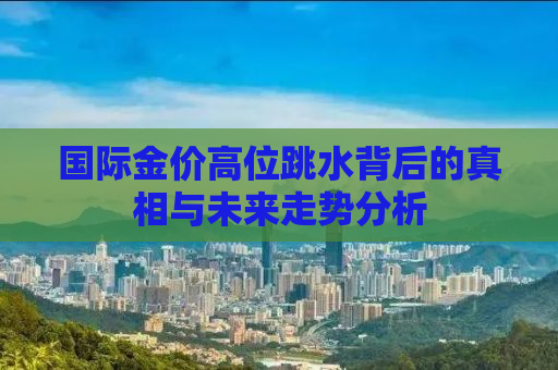 国际金价高位跳水背后的真相与未来走势分析