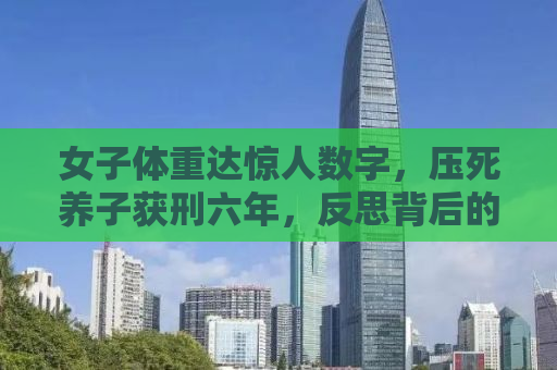 女子体重达惊人数字，压死养子获刑六年，反思背后的社会问题