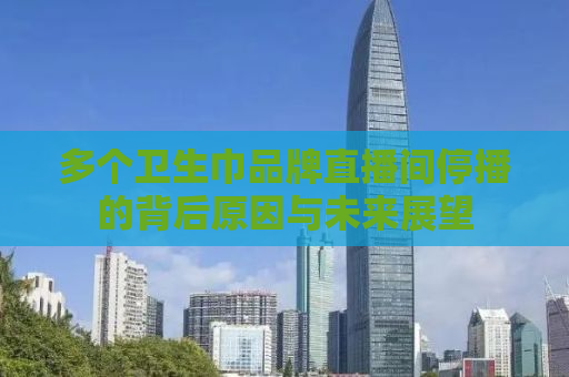 多个卫生巾品牌直播间停播的背后原因与未来展望