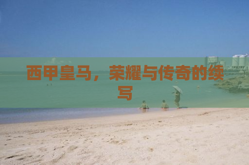 西甲皇马，荣耀与传奇的续写