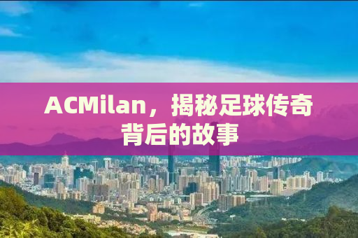 ACMilan，揭秘足球传奇背后的故事