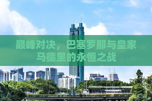 巅峰对决，巴塞罗那与皇家马德里的永恒之战