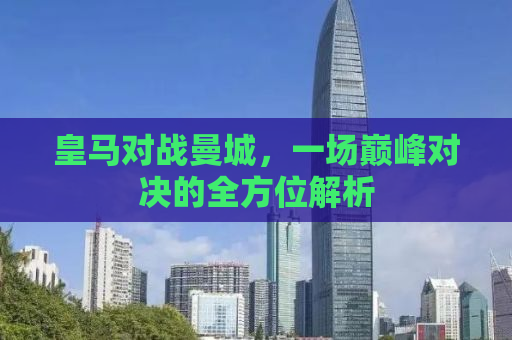 皇马对战曼城，一场巅峰对决的全方位解析