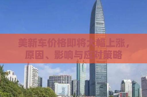 美新车价格即将大幅上涨，原因、影响与应对策略