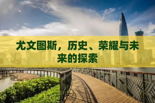 尤文图斯，历史、荣耀与未来的探索